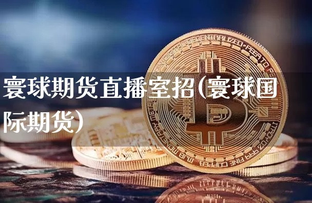 寰球期货直播室招(寰球国际期货)_https://www.dcjwmf.com_大商所_第1张