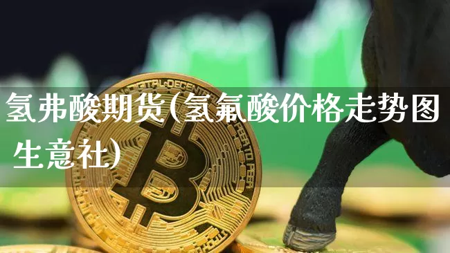 氢弗酸期货(氢氟酸价格走势图 生意社)_https://www.dcjwmf.com_中金所_第1张