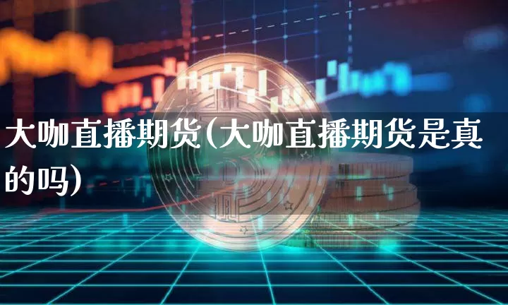 大咖直播期货(大咖直播期货是真的吗)_https://www.dcjwmf.com_上期所_第1张