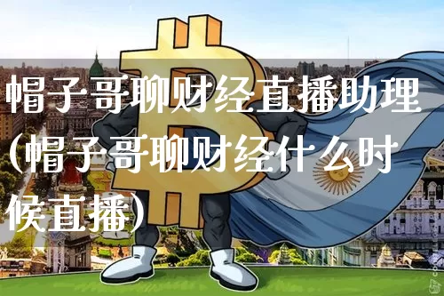 帽子哥聊财经直播助理(帽子哥聊财经什么时候直播)_https://www.dcjwmf.com_郑商所_第1张