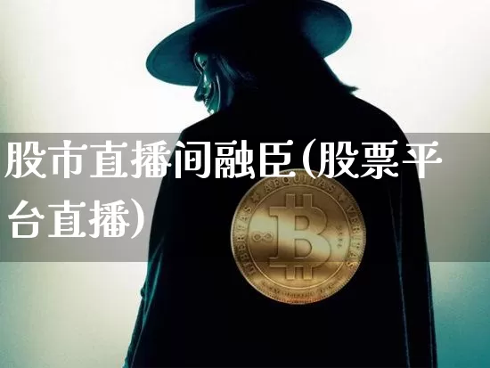 股市直播间融臣(股票平台直播)_https://www.dcjwmf.com_上期所_第1张