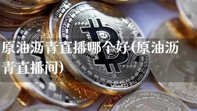 原油沥青直播哪个好(原油沥青直播间)_https://www.dcjwmf.com_大商所_第1张