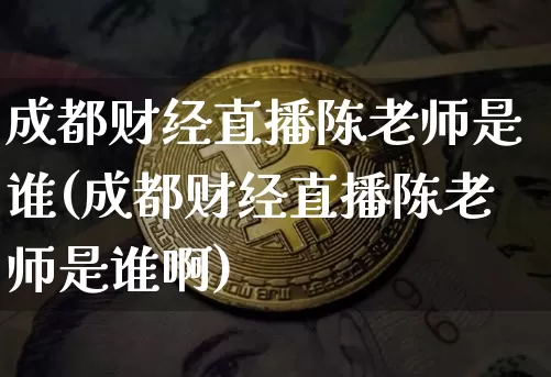 成都财经直播陈老师是谁(成都财经直播陈老师是谁啊)_https://www.dcjwmf.com_大商所_第1张