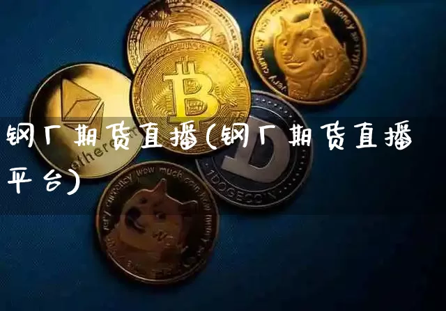 钢厂期货直播(钢厂期货直播平台)_https://www.dcjwmf.com_广期所_第1张