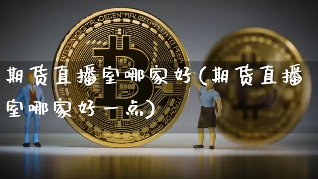 期货直播室哪家好(期货直播室哪家好一点)_https://www.dcjwmf.com_中金所_第1张