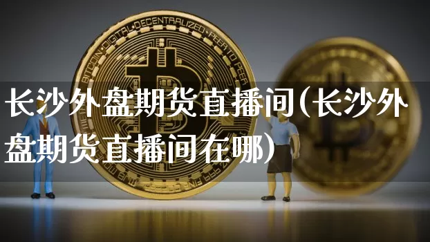 长沙外盘期货直播间(长沙外盘期货直播间在哪)_https://www.dcjwmf.com_中金所_第1张