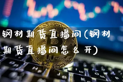 钢材期货直播间(钢材期货直播间怎么开)_https://www.dcjwmf.com_上期所_第1张
