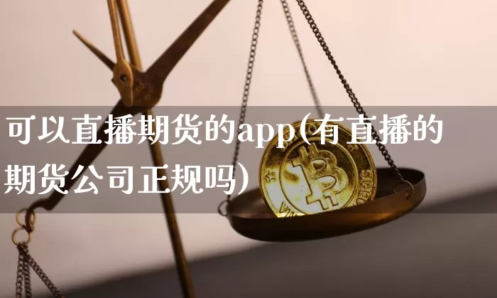 可以直播期货的app(有直播的期货公司正规吗)_https://www.dcjwmf.com_郑商所_第1张