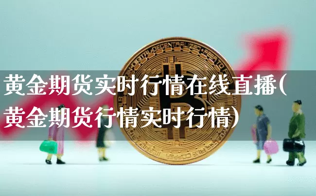 黄金期货实时行情在线直播(黄金期货行情实时行情)_https://www.dcjwmf.com_广期所_第1张