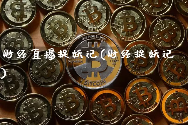 财经直播捉妖记(财经捉妖记)_https://www.dcjwmf.com_广期所_第1张