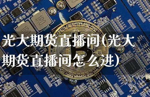光大期货直播间(光大期货直播间怎么进)_https://www.dcjwmf.com_广期所_第1张