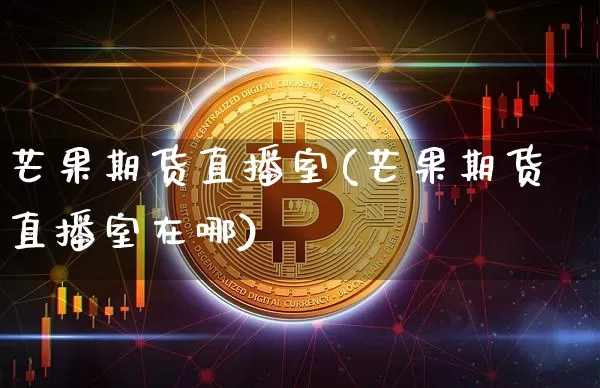 芒果期货直播室(芒果期货直播室在哪)_https://www.dcjwmf.com_大商所_第1张
