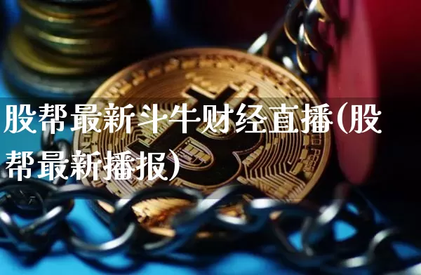 股帮最新斗牛财经直播(股帮最新播报)_https://www.dcjwmf.com_上期所_第1张