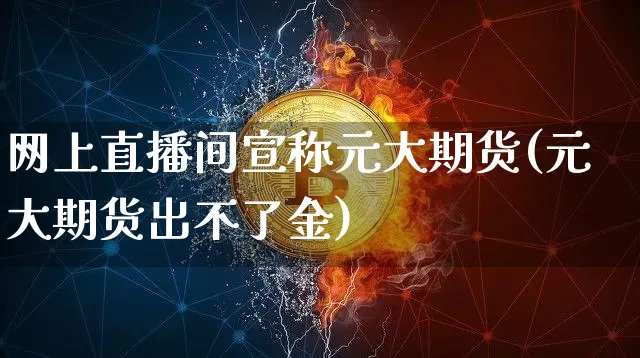 网上直播间宣称元大期货(元大期货出不了金)_https://www.dcjwmf.com_广期所_第1张