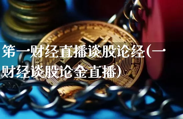 笫一财经直播谈股论经(一财经谈股论金直播)_https://www.dcjwmf.com_上期能源_第1张