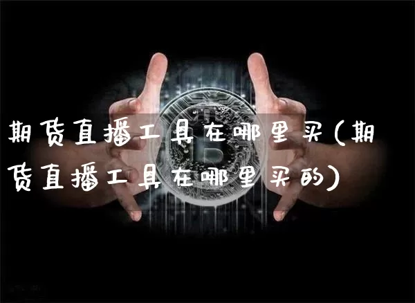 期货直播工具在哪里买(期货直播工具在哪里买的)_https://www.dcjwmf.com_广期所_第1张