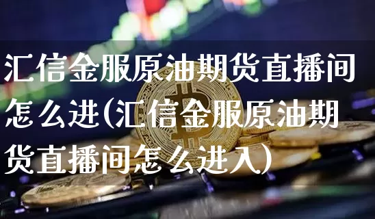 汇信金服原油期货直播间怎么进(汇信金服原油期货直播间怎么进入)_https://www.dcjwmf.com_广期所_第1张