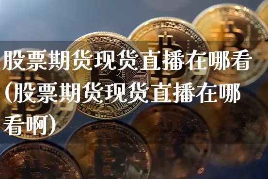 股票期货现货直播在哪看(股票期货现货直播在哪看啊)_https://www.dcjwmf.com_郑商所_第1张