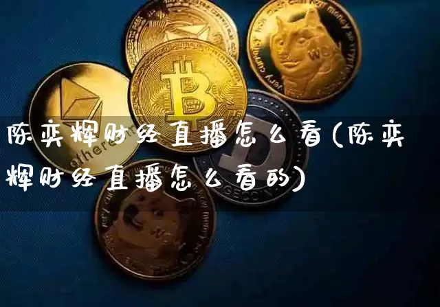 陈奕辉财经直播怎么看(陈奕辉财经直播怎么看的)_https://www.dcjwmf.com_上期能源_第1张