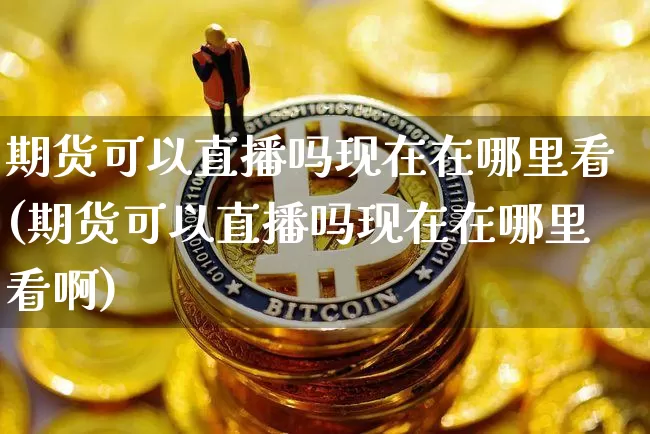 期货可以直播吗现在在哪里看(期货可以直播吗现在在哪里看啊)_https://www.dcjwmf.com_大商所_第1张