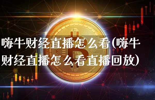 嗨牛财经直播怎么看(嗨牛财经直播怎么看直播回放)_https://www.dcjwmf.com_上期能源_第1张