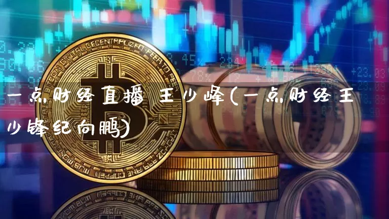 一点财经直播 王少峰(一点财经王少锋纪向鹏)_https://www.dcjwmf.com_大商所_第1张