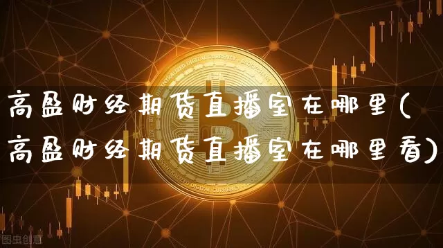 高盈财经期货直播室在哪里(高盈财经期货直播室在哪里看)_https://www.dcjwmf.com_上期所_第1张