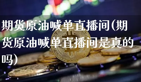 期货原油喊单直播间(期货原油喊单直播间是真的吗)_https://www.dcjwmf.com_大商所_第1张
