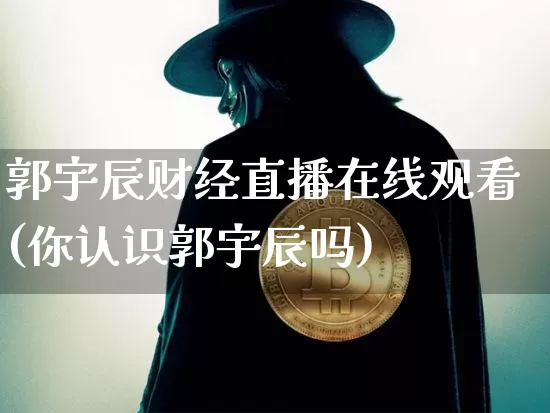 郭宇辰财经直播在线观看(你认识郭宇辰吗)_https://www.dcjwmf.com_大商所_第1张