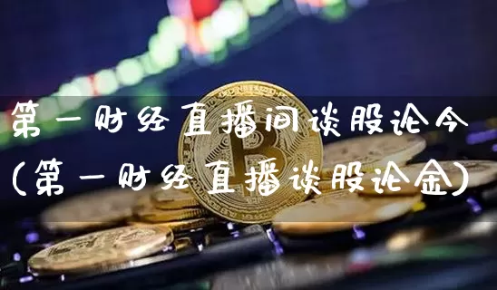 第一财经直播间谈股论今(第一财经直播谈股论金)_https://www.dcjwmf.com_上期所_第1张