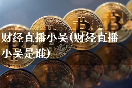 财经直播小吴(财经直播小吴是谁)_https://www.dcjwmf.com_上期所_第1张