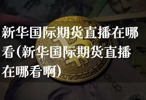 新华国际期货直播在哪看(新华国际期货直播在哪看啊)_https://www.dcjwmf.com_郑商所_第1张