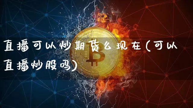 直播可以炒期货么现在(可以直播炒股吗)_https://www.dcjwmf.com_大商所_第1张