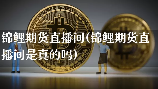 锦鲤期货直播间(锦鲤期货直播间是真的吗)_https://www.dcjwmf.com_广期所_第1张