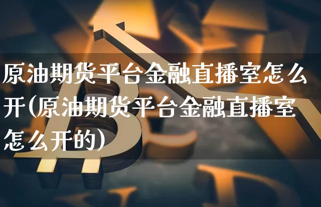 原油期货平台金融直播室怎么开(原油期货平台金融直播室怎么开的)_https://www.dcjwmf.com_中金所_第1张