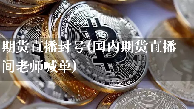 期货直播封号(国内期货直播间老师喊单)_https://www.dcjwmf.com_大商所_第1张