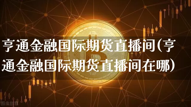 亨通金融国际期货直播间(亨通金融国际期货直播间在哪)_https://www.dcjwmf.com_广期所_第1张