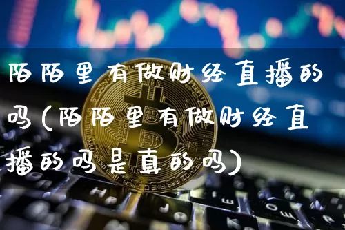 陌陌里有做财经直播的吗(陌陌里有做财经直播的吗是真的吗)_https://www.dcjwmf.com_大商所_第1张
