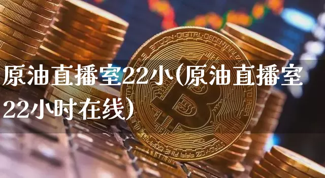 原油直播室22小(原油直播室22小时在线)_https://www.dcjwmf.com_上期能源_第1张