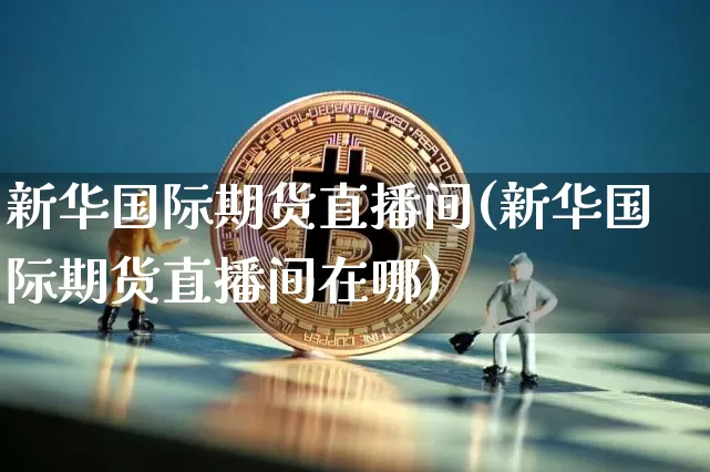 新华国际期货直播间(新华国际期货直播间在哪)_https://www.dcjwmf.com_广期所_第1张