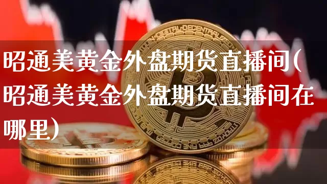 昭通美黄金外盘期货直播间(昭通美黄金外盘期货直播间在哪里)_https://www.dcjwmf.com_中金所_第1张
