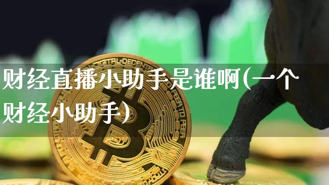 财经直播小助手是谁啊(一个财经小助手)_https://www.dcjwmf.com_上期所_第1张