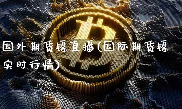 国外期货镍直播(国际期货镍实时行情)_https://www.dcjwmf.com_郑商所_第1张