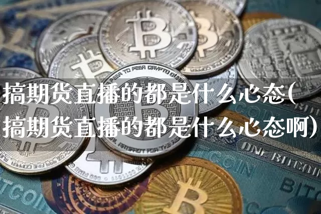 搞期货直播的都是什么心态(搞期货直播的都是什么心态啊)_https://www.dcjwmf.com_上期所_第1张