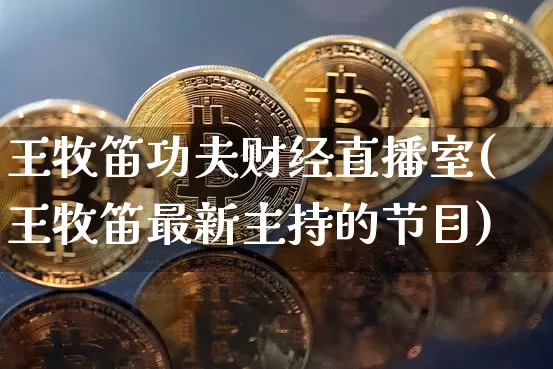 王牧笛功夫财经直播室(王牧笛最新主持的节目)_https://www.dcjwmf.com_广期所_第1张