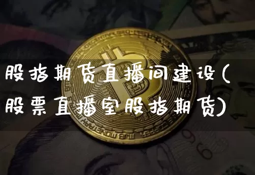 股指期货直播间建设(股票直播室股指期货)_https://www.dcjwmf.com_广期所_第1张