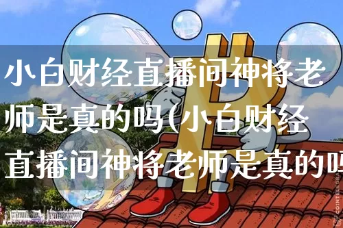 小白财经直播间神将老师是真的吗(小白财经直播间神将老师是真的吗吗)_https://www.dcjwmf.com_郑商所_第1张