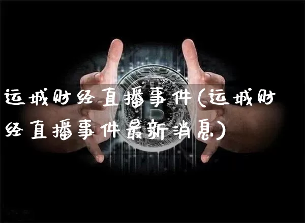 运城财经直播事件(运城财经直播事件最新消息)_https://www.dcjwmf.com_广期所_第1张