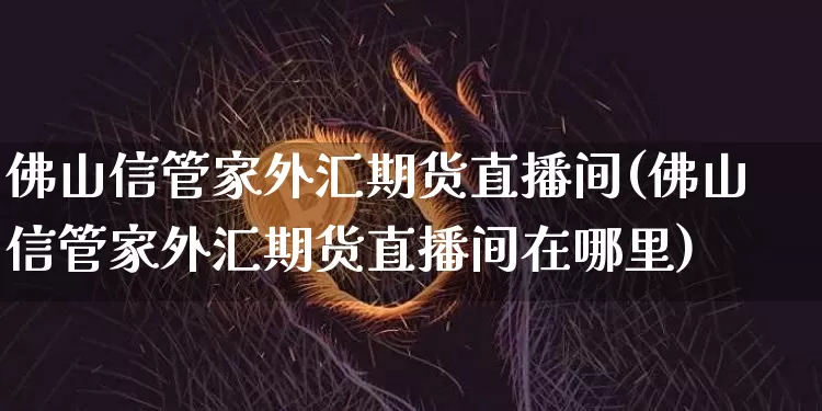 佛山信管家外汇期货直播间(佛山信管家外汇期货直播间在哪里)_https://www.dcjwmf.com_中金所_第1张