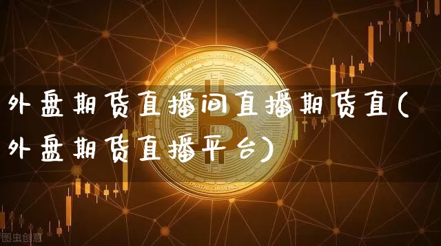 外盘期货直播间直播期货直(外盘期货直播平台)_https://www.dcjwmf.com_大商所_第1张